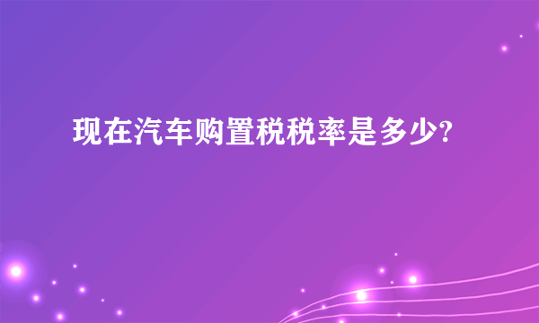 现在汽车购置税税率是多少?