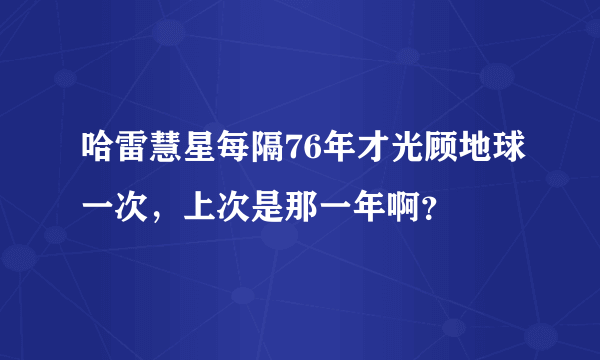 哈雷慧星每隔76年才光顾地球一次，上次是那一年啊？