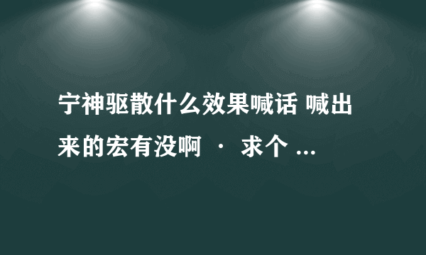 宁神驱散什么效果喊话 喊出来的宏有没啊 · 求个 。。。。