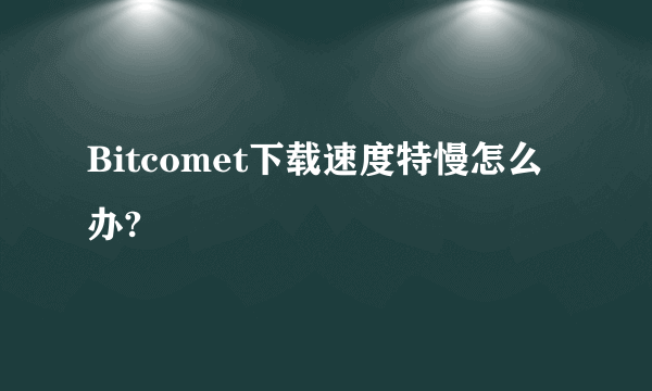 Bitcomet下载速度特慢怎么办?