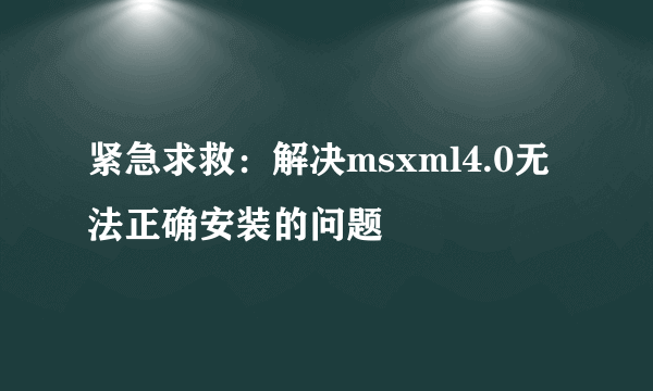 紧急求救：解决msxml4.0无法正确安装的问题