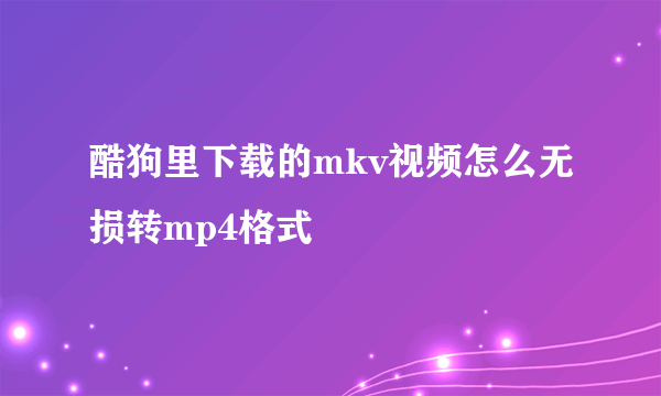 酷狗里下载的mkv视频怎么无损转mp4格式