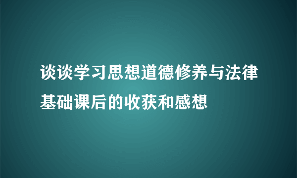 谈谈学习思想道德修养与法律基础课后的收获和感想