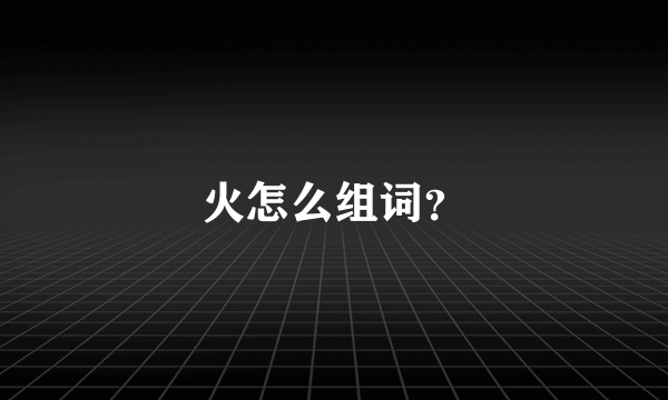 火怎么组词？