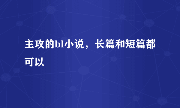 主攻的bl小说，长篇和短篇都可以