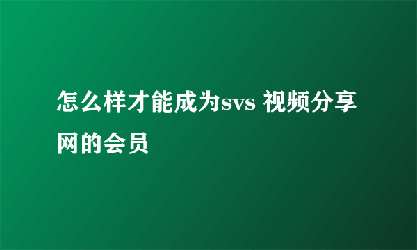 怎么样才能成为svs 视频分享网的会员