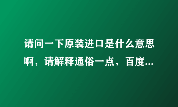 请问一下原装进口是什么意思啊，请解释通俗一点，百度知道我看过了不明白。