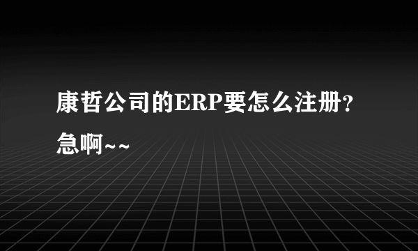 康哲公司的ERP要怎么注册？急啊~~