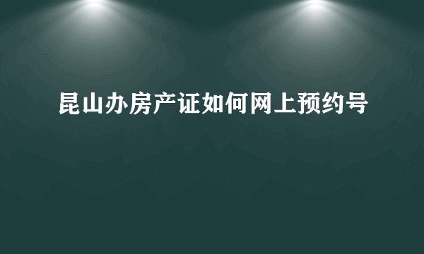 昆山办房产证如何网上预约号