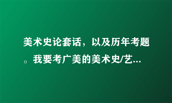 美术史论套话，以及历年考题。我要考广美的美术史/艺术设计。需要写文章一篇。1000来字。应该从哪里入手