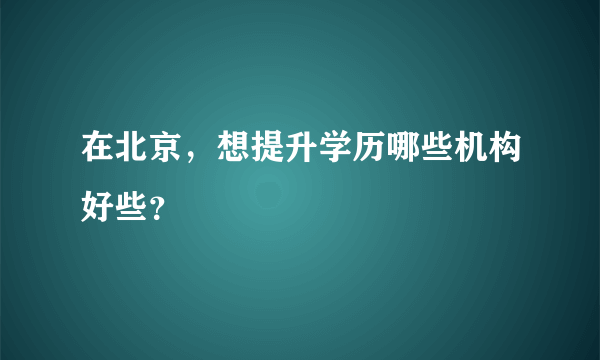 在北京，想提升学历哪些机构好些？