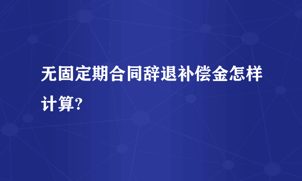 无固定期合同辞退补偿金怎样计算?