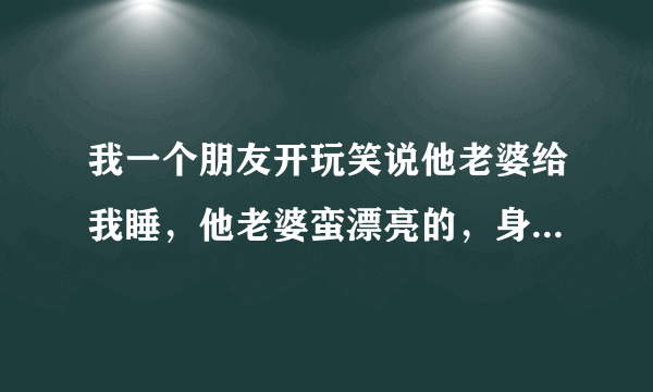 我一个朋友开玩笑说他老婆给我睡，他老婆蛮漂亮的，身材蛮好问我要不要得！请问他这样说到底是什么意思...