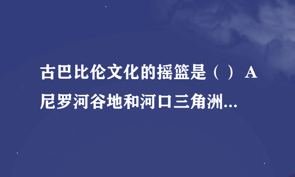 古巴比伦文化的摇篮是（） A尼罗河谷地和河口三角洲B阿姆河和锡尔河