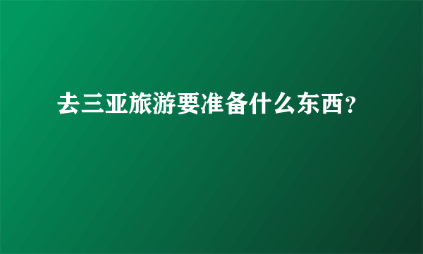 去三亚旅游要准备什么东西？