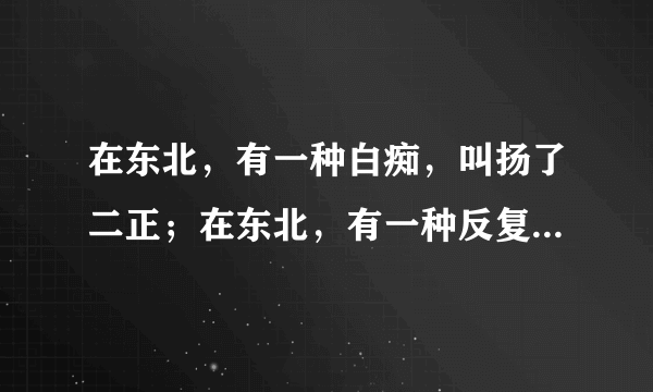 在东北，有一种白痴，叫扬了二正；在东北，有一种反复，叫吐了反仗；在东北，有一种发火，叫急眼；