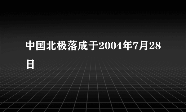 中国北极落成于2004年7月28日