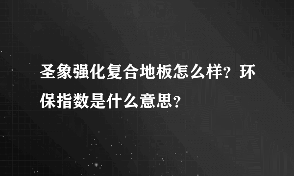 圣象强化复合地板怎么样？环保指数是什么意思？