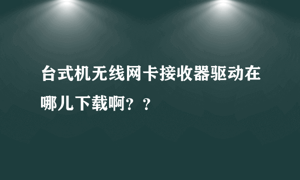 台式机无线网卡接收器驱动在哪儿下载啊？？