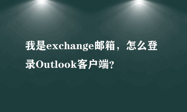 我是exchange邮箱，怎么登录Outlook客户端？