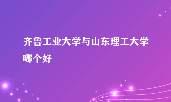 齐鲁工业大学与山东理工大学哪个好