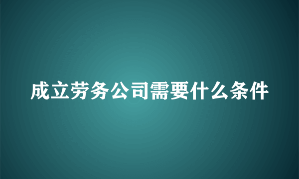 成立劳务公司需要什么条件