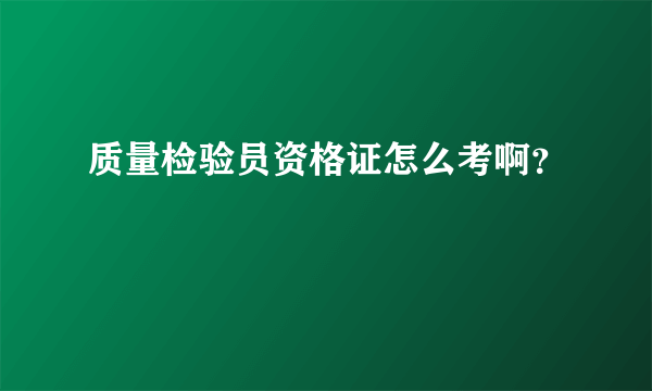 质量检验员资格证怎么考啊？