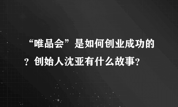 “唯品会”是如何创业成功的？创始人沈亚有什么故事？