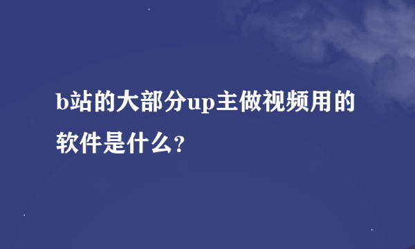 b站的大部分up主做视频用的软件是什么？