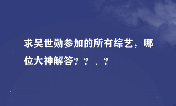 求吴世勋参加的所有综艺，哪位大神解答？？、？