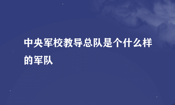 中央军校教导总队是个什么样的军队