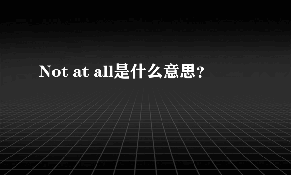 Not at all是什么意思？