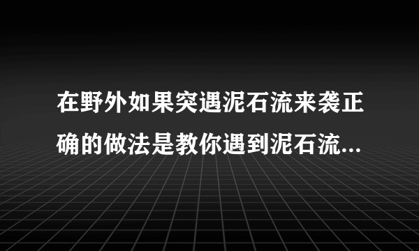 在野外如果突遇泥石流来袭正确的做法是教你遇到泥石流如何逃生的4个方法