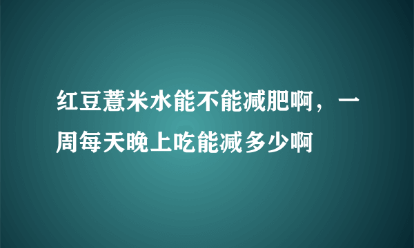 红豆薏米水能不能减肥啊，一周每天晚上吃能减多少啊