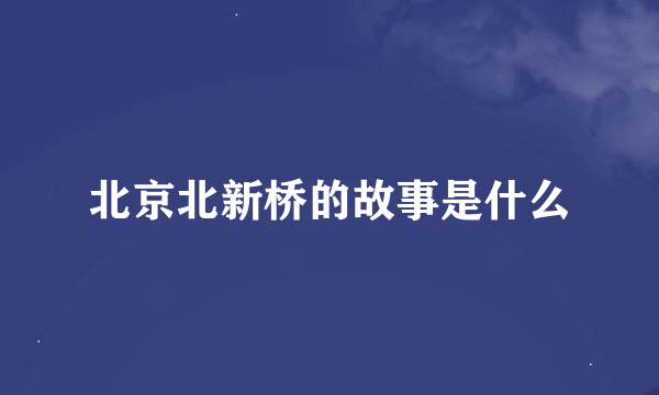 北京北新桥的故事是什么