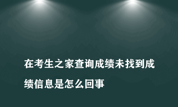 
在考生之家查询成绩未找到成绩信息是怎么回事

