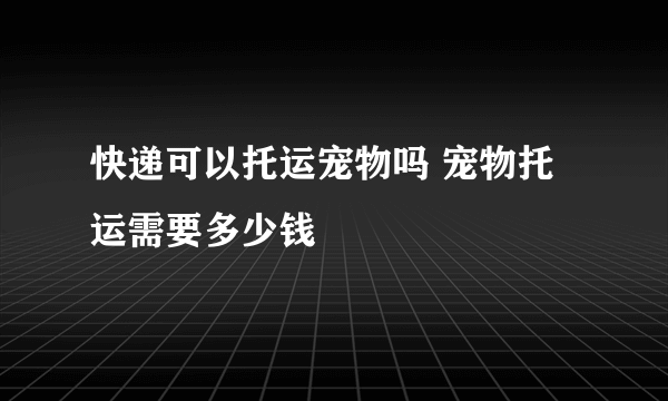 快递可以托运宠物吗 宠物托运需要多少钱