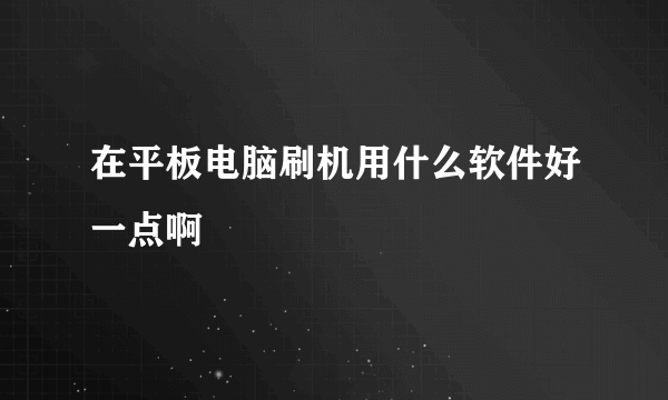 在平板电脑刷机用什么软件好一点啊