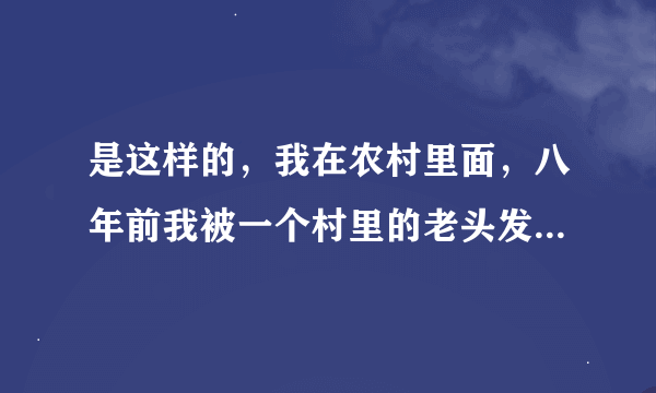 是这样的，我在农村里面，八年前我被一个村里的老头发生性关系，那时候我十二岁，然后爸爸知道了，就报警