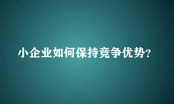 小企业如何保持竞争优势？