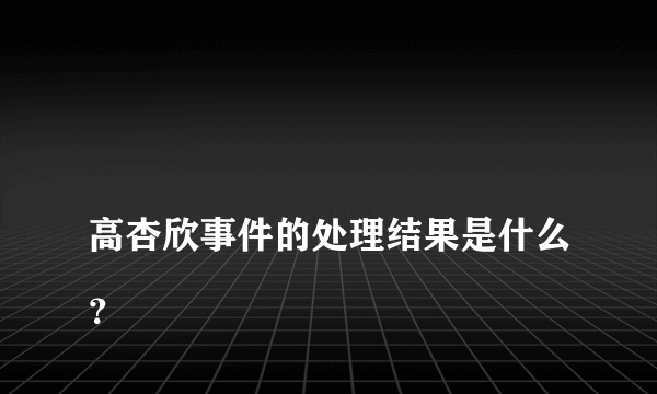 
高杏欣事件的处理结果是什么？

