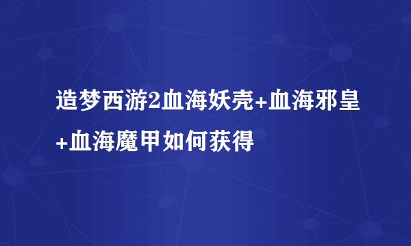 造梦西游2血海妖壳+血海邪皇+血海魔甲如何获得