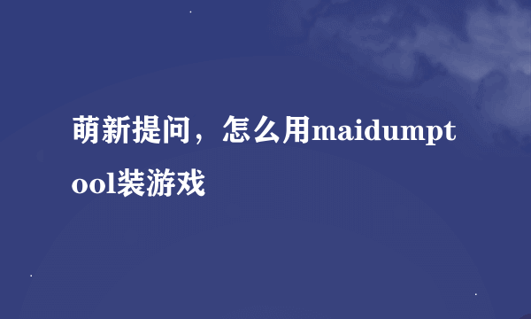 萌新提问，怎么用maidumptool装游戏