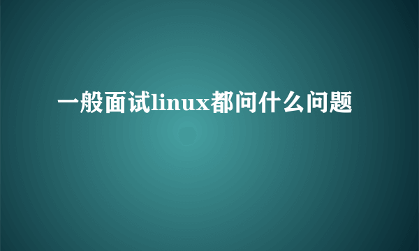 一般面试linux都问什么问题