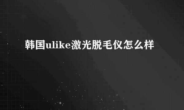 韩国ulike激光脱毛仪怎么样