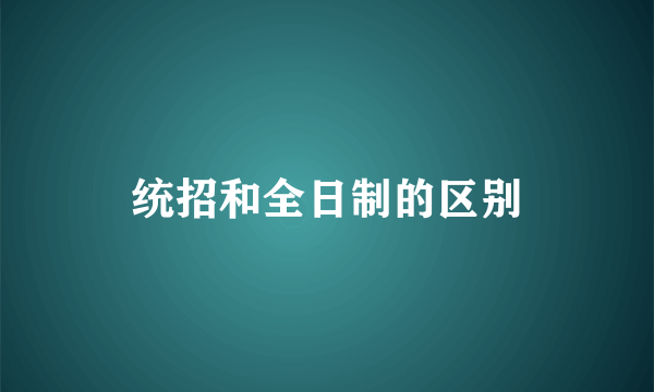 统招和全日制的区别