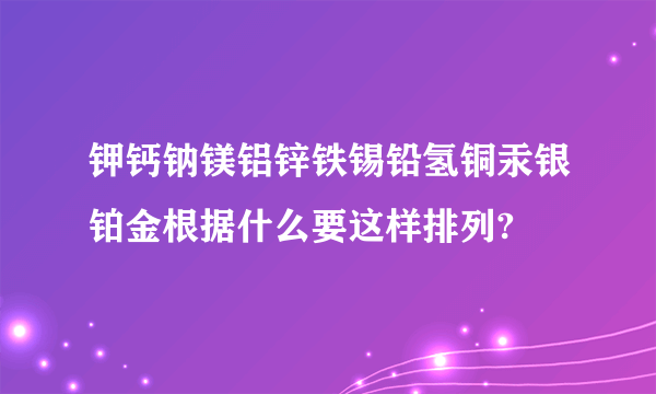 钾钙钠镁铝锌铁锡铅氢铜汞银铂金根据什么要这样排列?