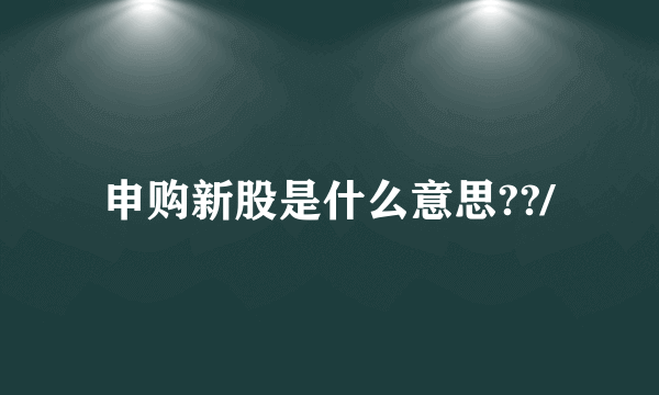 申购新股是什么意思??/