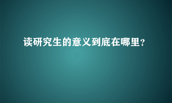 读研究生的意义到底在哪里？