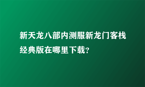 新天龙八部内测服新龙门客栈经典版在哪里下载？